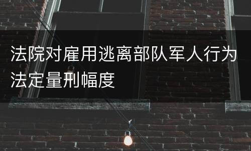 法院对雇用逃离部队军人行为法定量刑幅度