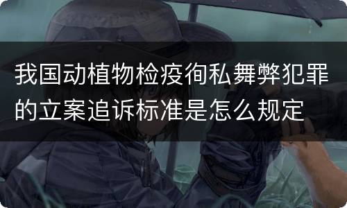我国动植物检疫徇私舞弊犯罪的立案追诉标准是怎么规定