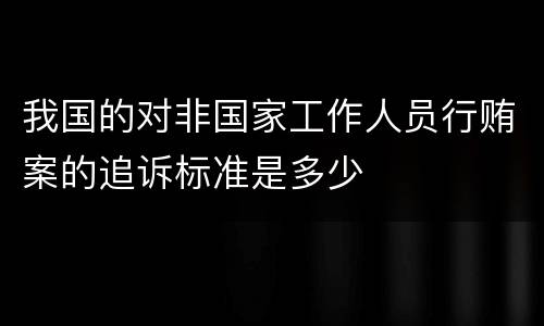 我国的对非国家工作人员行贿案的追诉标准是多少