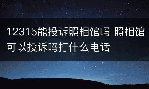 12315能投诉照相馆吗 照相馆可以投诉吗打什么电话