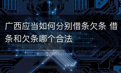 广西应当如何分别借条欠条 借条和欠条哪个合法