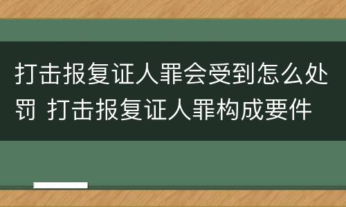 打击报复证人罪会受到怎么处罚 打击报复证人罪构成要件