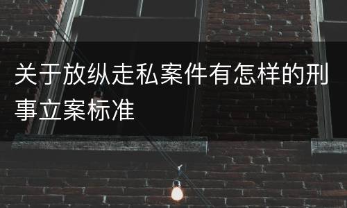 关于放纵走私案件有怎样的刑事立案标准