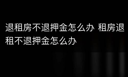 退租房不退押金怎么办 租房退租不退押金怎么办