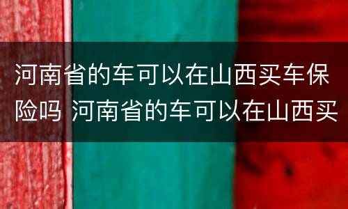 河南省的车可以在山西买车保险吗 河南省的车可以在山西买车保险吗多少钱