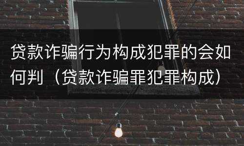 贷款诈骗行为构成犯罪的会如何判（贷款诈骗罪犯罪构成）
