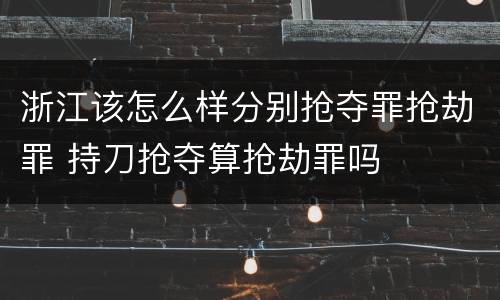 浙江该怎么样分别抢夺罪抢劫罪 持刀抢夺算抢劫罪吗