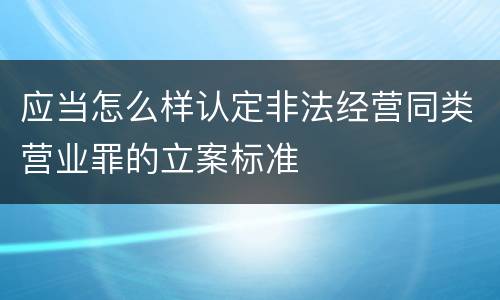 应当怎么样认定非法经营同类营业罪的立案标准
