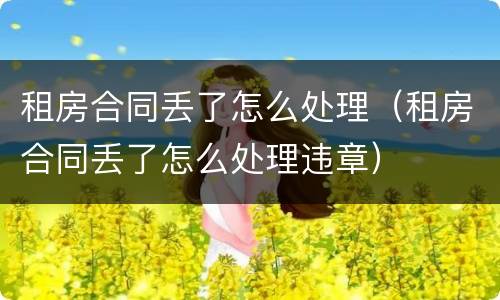 租房合同丢了怎么处理（租房合同丢了怎么处理违章）