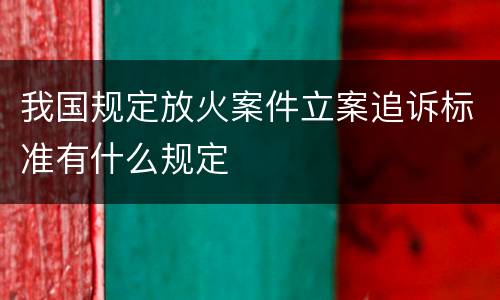 我国规定放火案件立案追诉标准有什么规定