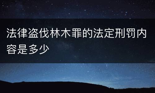 法律盗伐林木罪的法定刑罚内容是多少