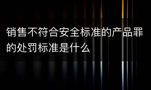 销售不符合安全标准的产品罪的处罚标准是什么