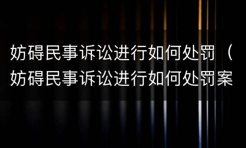 妨碍民事诉讼进行如何处罚（妨碍民事诉讼进行如何处罚案例）