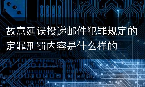 故意延误投递邮件犯罪规定的定罪刑罚内容是什么样的