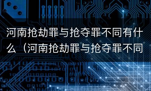 河南抢劫罪与抢夺罪不同有什么（河南抢劫罪与抢夺罪不同有什么影响）