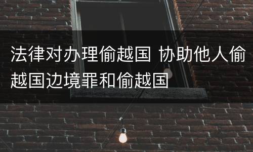法律对办理偷越国 协助他人偷越国边境罪和偷越国