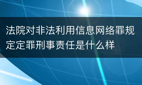 法院对非法利用信息网络罪规定定罪刑事责任是什么样
