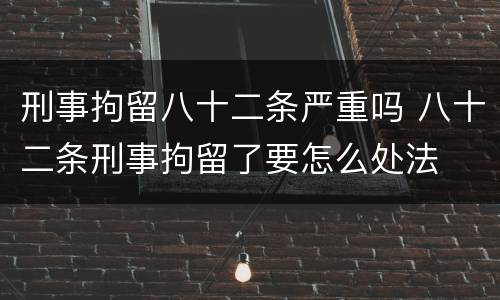 刑事拘留八十二条严重吗 八十二条刑事拘留了要怎么处法