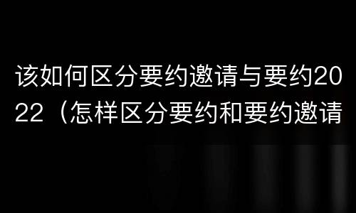 该如何区分要约邀请与要约2022（怎样区分要约和要约邀请）