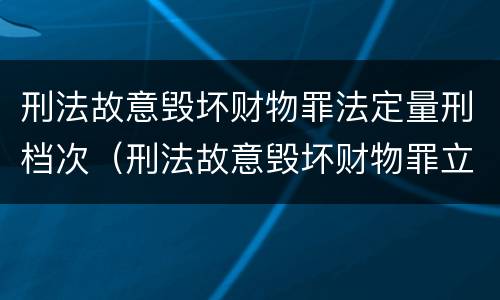 刑法故意毁坏财物罪法定量刑档次（刑法故意毁坏财物罪立案标准）