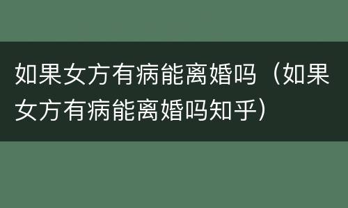 如果女方有病能离婚吗（如果女方有病能离婚吗知乎）