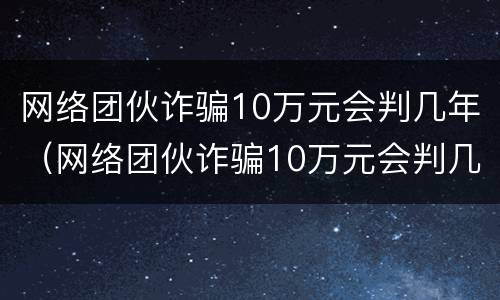 网络团伙诈骗10万元会判几年（网络团伙诈骗10万元会判几年刑）
