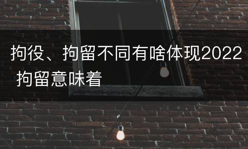 拘役、拘留不同有啥体现2022 拘留意味着