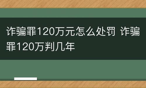 诈骗罪120万元怎么处罚 诈骗罪120万判几年