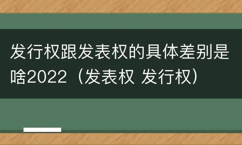 发行权跟发表权的具体差别是啥2022（发表权 发行权）