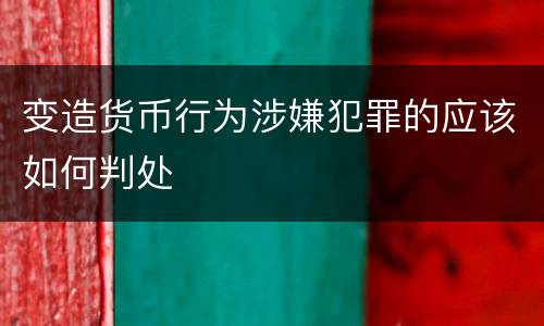 变造货币行为涉嫌犯罪的应该如何判处