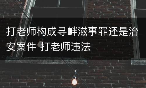 打老师构成寻衅滋事罪还是治安案件 打老师违法