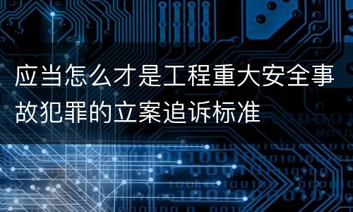应当怎么才是工程重大安全事故犯罪的立案追诉标准