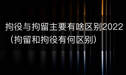 拘役与拘留主要有啥区别2022（拘留和拘役有何区别）