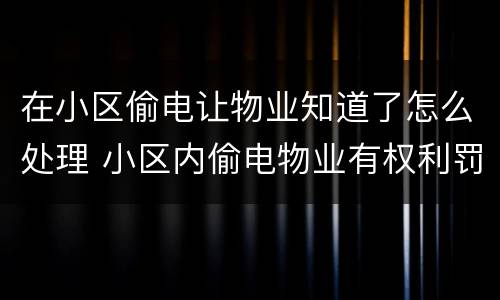 在小区偷电让物业知道了怎么处理 小区内偷电物业有权利罚款吗?