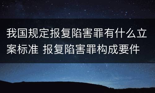 我国规定报复陷害罪有什么立案标准 报复陷害罪构成要件