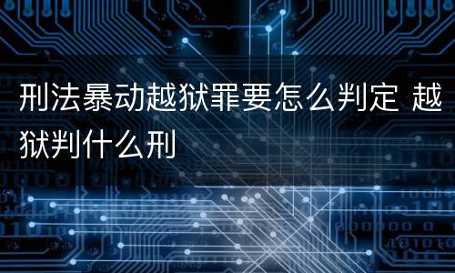 刑法暴动越狱罪要怎么判定 越狱判什么刑