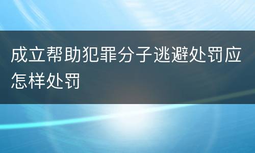 成立帮助犯罪分子逃避处罚应怎样处罚