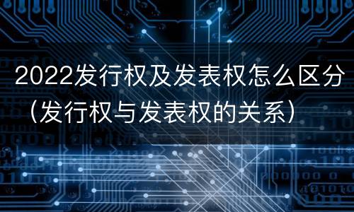 2022发行权及发表权怎么区分（发行权与发表权的关系）