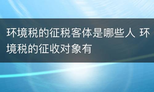环境税的征税客体是哪些人 环境税的征收对象有