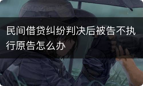 民间借贷纠纷判决后被告不执行原告怎么办