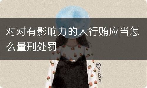 对对有影响力的人行贿应当怎么量刑处罚