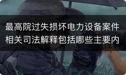 最高院过失损坏电力设备案件相关司法解释包括哪些主要内容