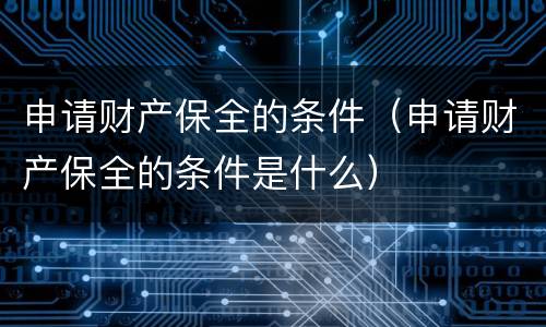 申请财产保全的条件（申请财产保全的条件是什么）