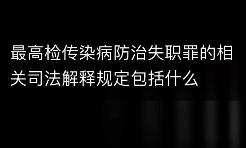 最高检传染病防治失职罪的相关司法解释规定包括什么
