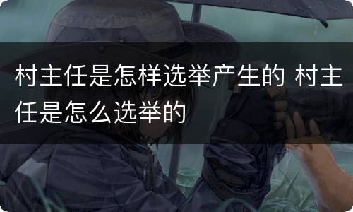 村主任是怎样选举产生的 村主任是怎么选举的