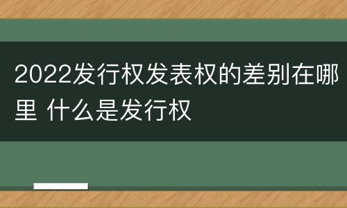 2022发行权发表权的差别在哪里 什么是发行权