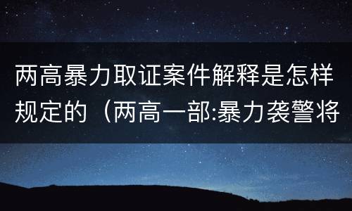 两高暴力取证案件解释是怎样规定的（两高一部:暴力袭警将从重处罚）