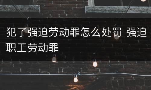 犯了强迫劳动罪怎么处罚 强迫职工劳动罪