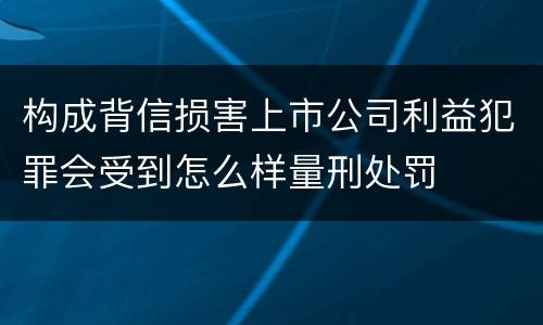 构成背信损害上市公司利益犯罪会受到怎么样量刑处罚
