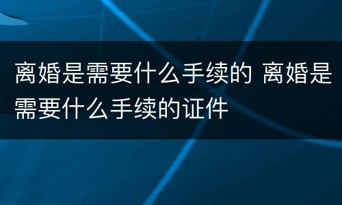 离婚是需要什么手续的 离婚是需要什么手续的证件